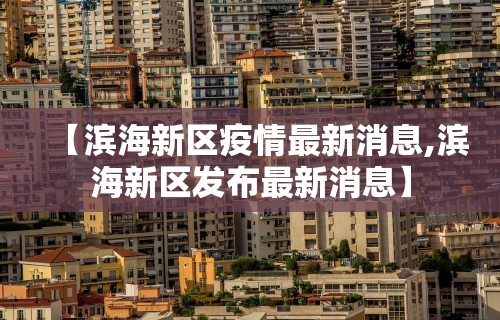 【滨海新区疫情最新消息,滨海新区发布最新消息】 【滨海新区疫情最新消息,滨海新区发布最新消息】