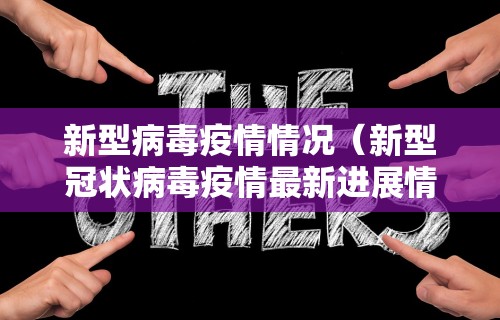 新型病毒疫情情况（新型冠状病毒疫情最新进展情况）