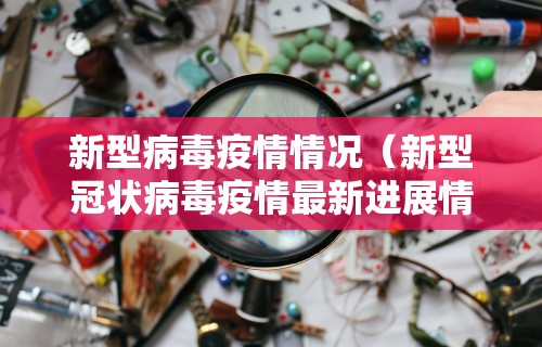 新型病毒疫情情况（新型冠状病毒疫情最新进展情况）