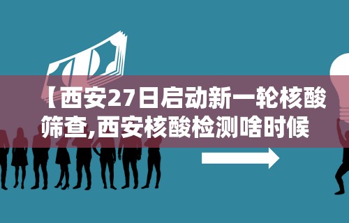 【西安27日启动新一轮核酸筛查,西安核酸检测啥时候结束】 【西安27日启动新一轮核酸筛查,西安核酸检测啥时候结束】