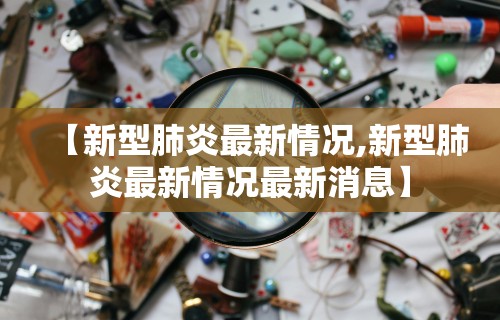 【新型肺炎最新情况,新型肺炎最新情况最新消息】