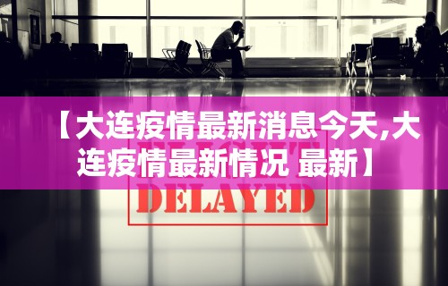 【大连疫情最新消息今天,大连疫情最新情况 最新】