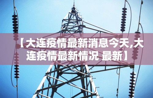 【大连疫情最新消息今天,大连疫情最新情况 最新】 【大连疫情最新消息今天,大连疫情最新情况 最新】