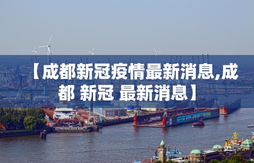 【成都新冠疫情最新消息,成都 新冠 最新消息】