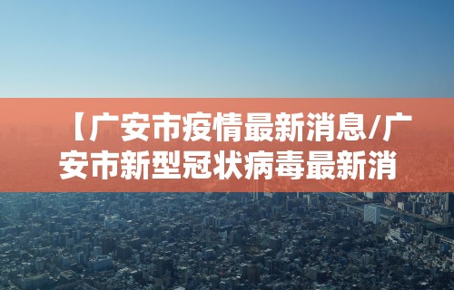 【广安市疫情最新消息/广安市新型冠状病毒最新消息】