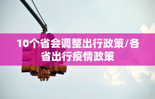 10个省会调整出行政策/各省出行疫情政策