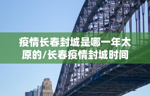 疫情长春封城是哪一年太原的/长春疫情封城时间