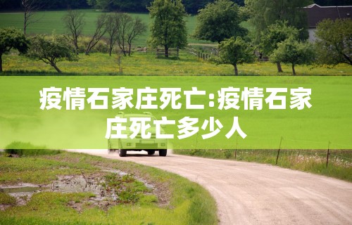 疫情石家庄死亡:疫情石家庄死亡多少人