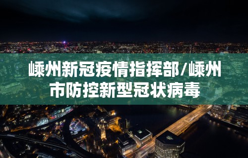 嵊州新冠疫情指挥部/嵊州市防控新型冠状病毒 嵊州新冠疫情指挥部/嵊州市防控新型冠状病毒