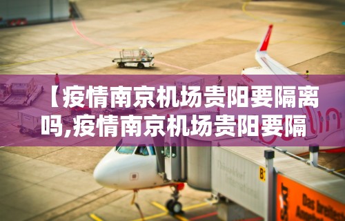 【疫情南京机场贵阳要隔离吗,疫情南京机场贵阳要隔离吗最新消息】