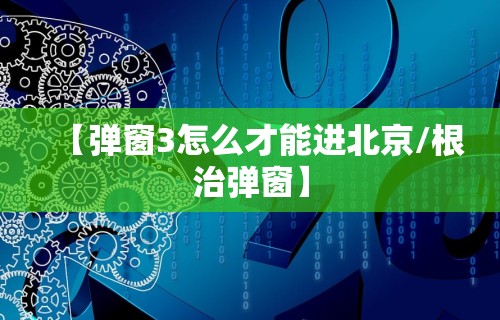 【弹窗3怎么才能进北京/根治弹窗】