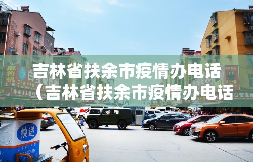 吉林省扶余市疫情办电话（吉林省扶余市疫情办电话是多少）