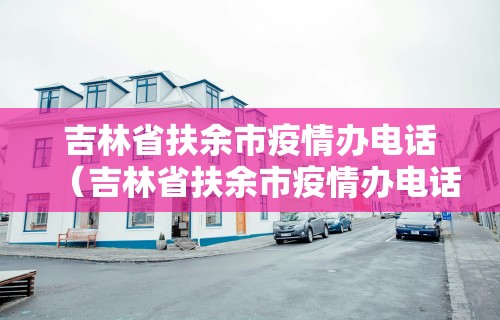 吉林省扶余市疫情办电话（吉林省扶余市疫情办电话是多少）