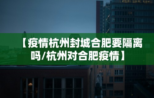 【疫情杭州封城合肥要隔离吗/杭州对合肥疫情】