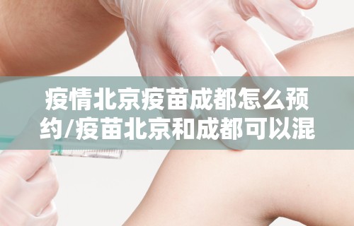 疫情北京疫苗成都怎么预约/疫苗北京和成都可以混打吗