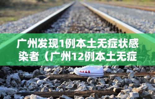 广州发现1例本土无症状感染者（广州12例本土无症状）