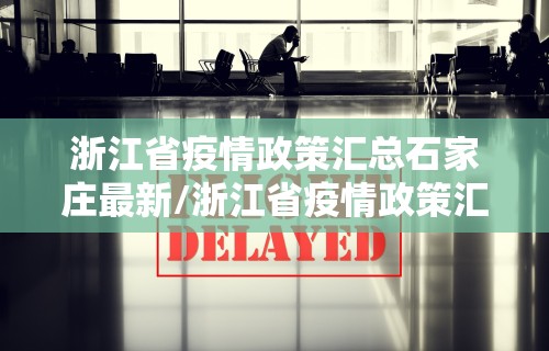 浙江省疫情政策汇总石家庄最新/浙江省疫情政策汇总石家庄最新公告