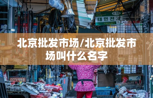 北京批发市场/北京批发市场叫什么名字