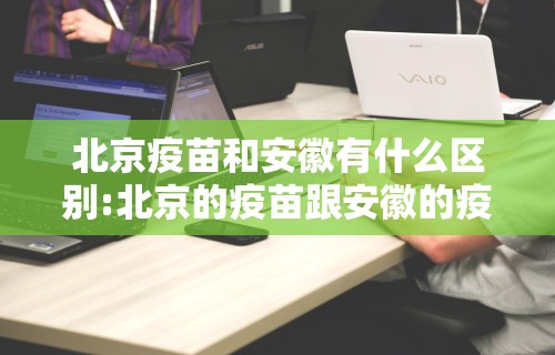 北京疫苗和安徽有什么区别:北京的疫苗跟安徽的疫苗有什么区别