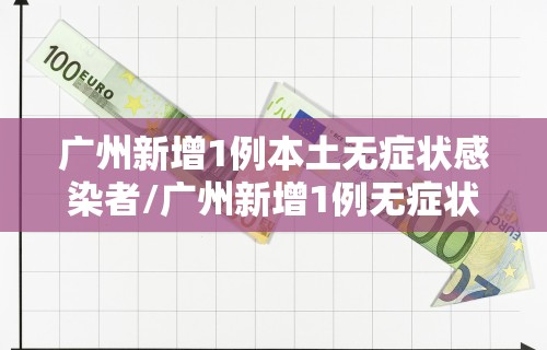 广州新增1例本土无症状感染者/广州新增1例无症状感