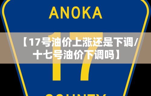 【17号油价上涨还是下调/十七号油价下调吗】