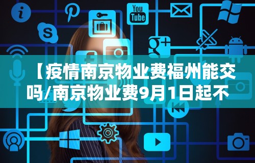 【疫情南京物业费福州能交吗/南京物业费9月1日起不用交了是真的吗】