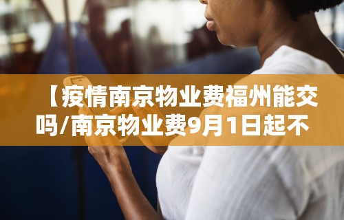 【疫情南京物业费福州能交吗/南京物业费9月1日起不用交了是真的吗】