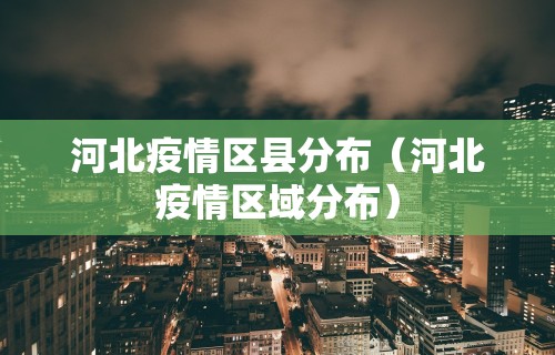 河北疫情区县分布（河北疫情区域分布）