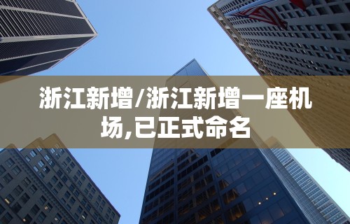 浙江新增/浙江新增一座机场,已正式命名