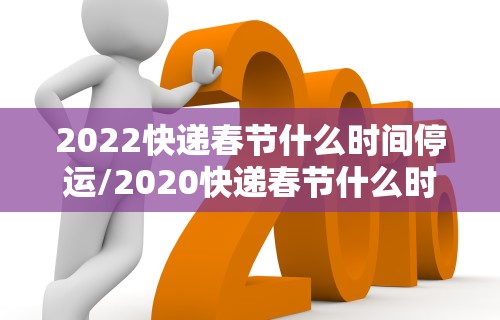 2022快递春节什么时间停运/2020快递春节什么时间停运