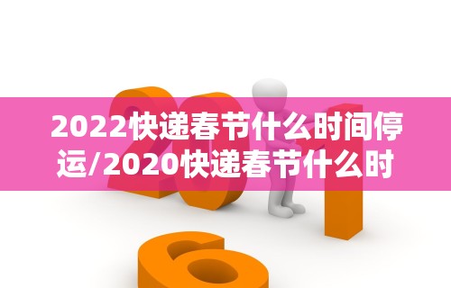 2022快递春节什么时间停运/2020快递春节什么时间停运 2022快递春节什么时间停运/2020快递春节什么时间停运
