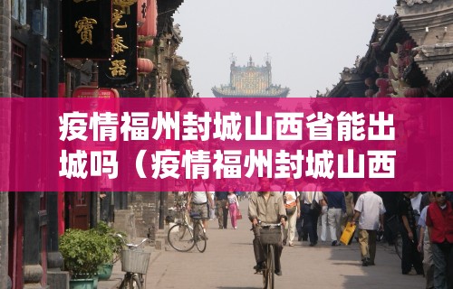 疫情福州封城山西省能出城吗（疫情福州封城山西省能出城吗今天）