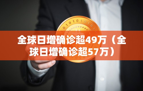 全球日增确诊超49万（全球日增确诊超57万）