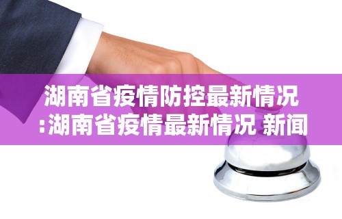 湖南省疫情防控最新情况:湖南省疫情最新情况 新闻