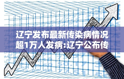 辽宁发布最新传染病情况超1万人发病:辽宁公布传染病疫情报告 辽宁发布最新传染病情况超1万人发病:辽宁公布传染病疫情报告