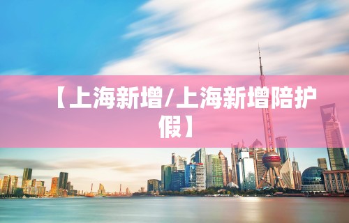【上海新增/上海新增陪护假】 【上海新增/上海新增陪护假】