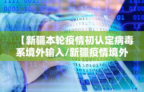 【新疆本轮疫情初认定病毒系境外输入/新疆疫情境外输入病例最新消息】