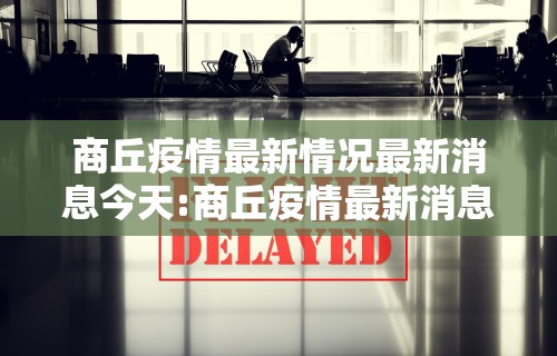 商丘疫情最新情况最新消息今天:商丘疫情最新消息2例