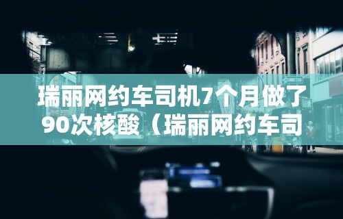 瑞丽网约车司机7个月做了90次核酸（瑞丽网约车司机7个月做了90次核酸检查）