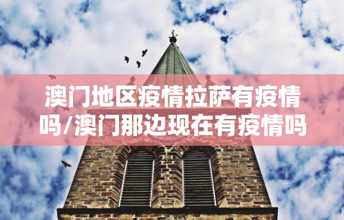 澳门地区疫情拉萨有疫情吗/澳门那边现在有疫情吗