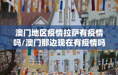 澳门地区疫情拉萨有疫情吗/澳门那边现在有疫情吗