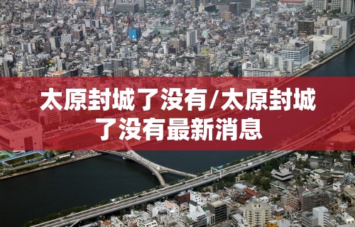 太原封城了没有/太原封城了没有最新消息