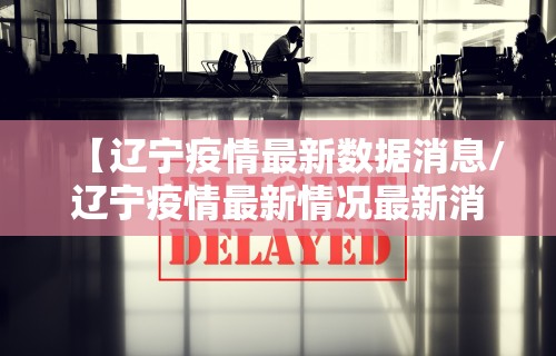 【辽宁疫情最新数据消息/辽宁疫情最新情况最新消息今天】