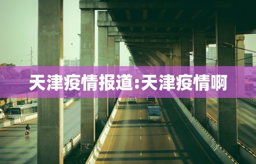 天津疫情报道:天津疫情啊