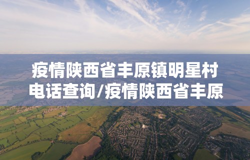 疫情陕西省丰原镇明星村电话查询/疫情陕西省丰原镇明星村电话查询 疫情陕西省丰原镇明星村电话查询/疫情陕西省丰原镇明星村电话查询