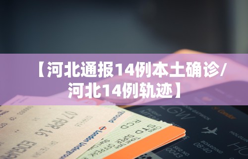 【河北通报14例本土确诊/河北14例轨迹】