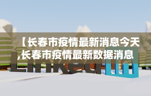 【长春市疫情最新消息今天,长春市疫情最新数据消息】