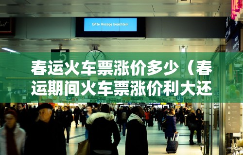 春运火车票涨价多少(春运期间火车票涨价利大还是弊大)