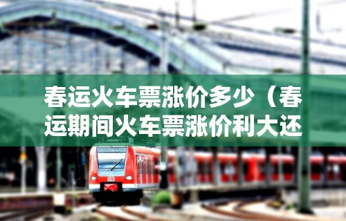 春运火车票涨价多少(春运期间火车票涨价利大还是弊大) 春运火车票涨价多少(春运期间火车票涨价利大还是弊大)