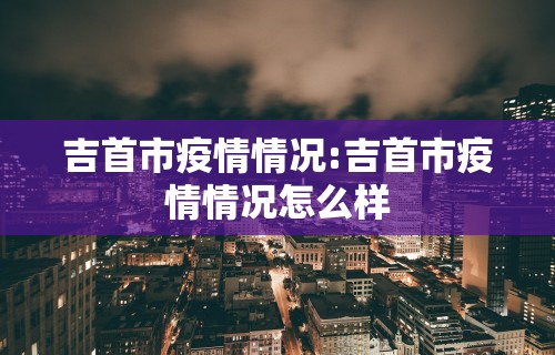 吉首市疫情情况:吉首市疫情情况怎么样